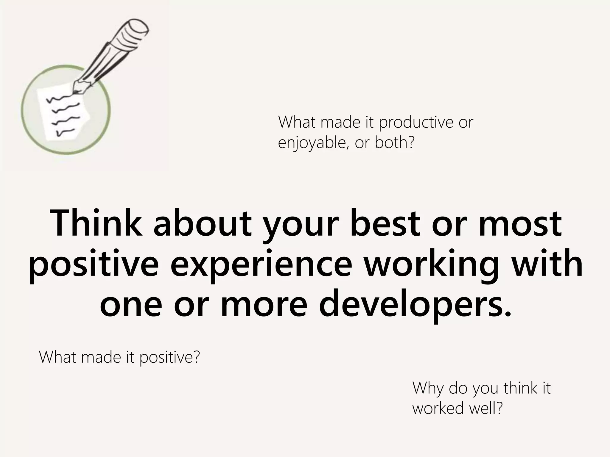 Think about your best or most
positive experience working with
one or more developers.
What made it positive?
What made it productive or
enjoyable, or both?
Why do you think it
worked well?
 