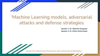 'Machine Learning models, adversarial
attacks and defense strategies
Center for Information Assurence Lab, University of Memphis
Speaker 1: Dr. Dipankar Dasgupta
Speaker 2: Dr. Kishor Datta Gupta
 