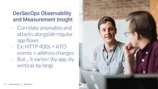 DevSecOps Observability
and Measurement Insight
21
- Correlate anomalies and
attacks alongside regular
app flows
- Ex: HTT...