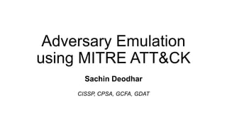 Adversary Emulation
using MITRE ATT&CK
Sachin Deodhar
CISSP, CPSA, GCFA, GDAT
 