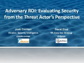 Adversary ROI: Evaluating Security
from the Threat Actor’s Perspective

       Josh Corman                     David Etue
 Director, Security Intelligence   VP, Corp Dev Strategy
         @joshcorman                     @djetue
 