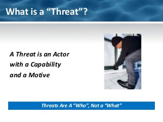 What is a “Threat”?



A Threat is an Actor
with a Capability
and a Motive



          Threats Are A “Who”, Not a “What”
 