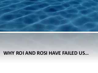 WHY ROI AND ROSI HAVE FAILED US…
 