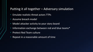 Putting it all together – Adversary simulation
• Emulate realistic threat actors TTPs
• Assume breach model
• Model attack...