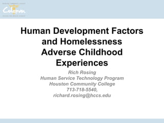 Human Development Factors 
and Homelessness 
Adverse Childhood 
Experiences 
Rich Rosing 
Human Service Technology Program 
Houston Community College 
713-718-5540, 
richard.rosing@hccs.edu 
 