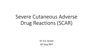 Severe Cutaneous Adverse
Drug Reactions (SCAR)
Dr. S.A. Fareed
16th Aug 2017
 