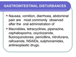 GASTROINTESTINAL DISTURBANCES Nausea, vomition, diarrhoea, abdominal pain are  most commonly  observed after the  oral administration of  Macrolides, tetracyclines, piperazine, cephalosporins, oxyclozanide, fluoroquinolones, penicillins, nitrofurans, rafoxanide, NSAIDs, sulphonamides, antineoplastic drugs.  