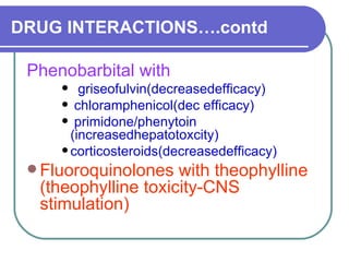 DRUG INTERACTIONS….contd Phenobarbital with  griseofulvin(decreasedefficacy)  chloramphenicol(dec efficacy)  primidone/phenytoin (increasedhepatotoxcity)  corticosteroids(decreasedefficacy)  Fluoroquinolones with theophylline (theophylline toxicity-CNS stimulation) 