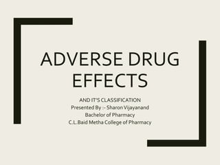 ADVERSE DRUG
EFFECTS
AND IT’S CLASSIFICATION
Presented By :- SharonVijayanand
Bachelor of Pharmacy
C.L.Baid Metha College of Pharmacy
 