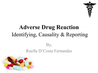 Adverse Drug Reaction
Identifying, Causality & Reporting
By,
Ruella D’Costa Fernandes

 