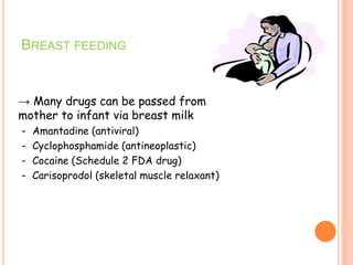 BREAST FEEDING
→ Many drugs can be passed from
mother to infant via breast milk
– Amantadine (antiviral)
– Cyclophosphamide (antineoplastic)
– Cocaine (Schedule 2 FDA drug)
– Carisoprodol (skeletal muscle relaxant)
 