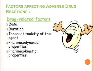 Drug-related factors
 Dose
 Duration
 Inherent toxicity of the
agent
 Pharmacodynamic
properties
 Pharmacokinetic
properties
FACTORS AFFECTING ADVERSE DRUG
REACTIONS :
 