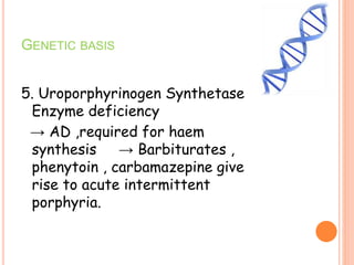 5. Uroporphyrinogen Synthetase
Enzyme deficiency
→ AD ,required for haem
synthesis → Barbiturates ,
phenytoin , carbamazepine give
rise to acute intermittent
porphyria.
GENETIC BASIS
 