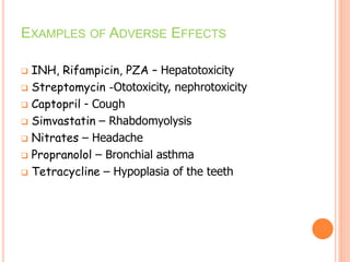 EXAMPLES OF ADVERSE EFFECTS
 INH, Rifampicin, PZA – Hepatotoxicity
 Streptomycin -Ototoxicity, nephrotoxicity
 Captopril - Cough
 Simvastatin – Rhabdomyolysis
 Nitrates – Headache
 Propranolol – Bronchial asthma
 Tetracycline – Hypoplasia of the teeth
 