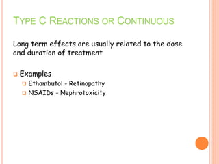 Long term effects are usually related to the dose
and duration of treatment
 Examples
 Ethambutol - Retinopathy
 NSAIDs - Nephrotoxicity
TYPE C REACTIONS OR CONTINUOUS
 