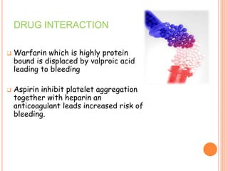 DRUG INTERACTION
 Warfarin which is highly protein
bound is displaced by valproic acid
leading to bleeding
 Aspirin inhibit platelet aggregation
together with heparin an
anticoagulant leads increased risk of
bleeding.
 