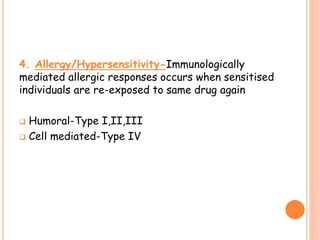 4. Allergy/Hypersensitivity-Immunologically
mediated allergic responses occurs when sensitised
individuals are re-exposed to same drug again
 Humoral-Type I,II,III
 Cell mediated-Type IV
 