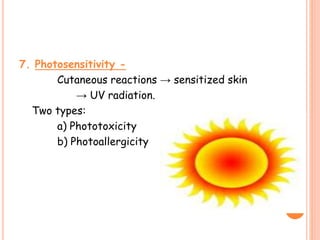 7. Photosensitivity -
Cutaneous reactions → sensitized skin
→ UV radiation.
Two types:
a) Phototoxicity
b) Photoallergicity
 