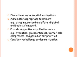  Discontinue non-essential medications
 Administer appropriate treatment -
e.g., atropine,protamine sulfate ,digibind
antibodies, flumazenil.
 Provide supportive or palliative care -
e.g., hydration, glucocorticoids, warm / cold
compresses, analgesics or antipruritics
 Consider rechallenge or desensitization
 