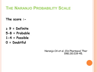 THE NARANJO PROBABILITY SCALE
The score :-
≥ 9 = Definite
5-8 = Probable
1-4 = Possible
0 = Doubtful
Naranjo CA et al. Clin Pharmacol Ther
1981;30:239-45.
 