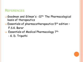 REFERENCES
 Goodman and Gilman's -12th The Pharmacological
basis of therapeutics
 Essentials of pharmacotherapeutics 5th edition –
F.S.K. Barar
 Essentials of Medical Pharmacology 7th
- K. D. Tripathi
 