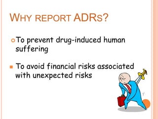 WHY REPORT ADRS?
To prevent drug-induced human
suffering
 To avoid financial risks associated
with unexpected risks
 