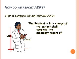 HOW DO WE REPORT ADRS?
STEP 2: Complete the ADR REPORT FORM
The Resident - in - charge of
the patient shall
complete the
necessary report of
ADR
circumstances.
 