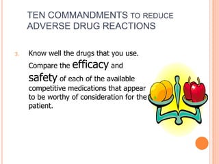 3. Know well the drugs that you use.
Compare the efficacy and
safety of each of the available
competitive medications that appear
to be worthy of consideration for the
patient.
TEN COMMANDMENTS TO REDUCE
ADVERSE DRUG REACTIONS
 