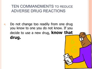 4. Do not change too readily from one drug
you know to one you do not know. If you
decide to use a new drug, know that
drug.
TEN COMMANDMENTS TO REDUCE
ADVERSE DRUG REACTIONS
 