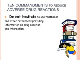 TEN COMMANDMENTS TO REDUCE
ADVERSE DRUG REACTIONS
5. Do not hesitate to use textbooks
and other references providing
information on drug reaction
and interaction.
 