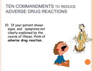 TEN COMMANDMENTS TO REDUCE
ADVERSE DRUG REACTIONS
10. If your patient shows
signs and symptoms not
clearly explained by the
course of illness, think of
adverse drug reaction.
 