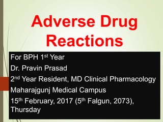 Adverse Drug
Reactions
For BPH 1st Year
Dr. Pravin Prasad
2nd Year Resident, MD Clinical Pharmacology
Maharajgunj Medical Campus
15th February, 2017 (5th Falgun, 2073),
Thursday
 