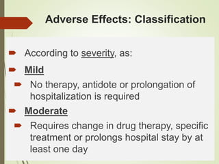 Adverse Effects: Classification
 According to severity, as:
 Mild
 No therapy, antidote or prolongation of
hospitalization is required
 Moderate
 Requires change in drug therapy, specific
treatment or prolongs hospital stay by at
least one day
 