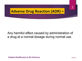 Any harmful effect caused by administration of
a drug at a normal dosage during normal use
Adverse Drug Reaction (ADR) =
01/08/17Katalyst Healthcares & Life Sciences
3
 