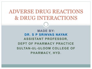 MADE BY:
DR. S P SRINVAS NAYAK
ASSISTANT PROFESSOR,
DEPT OF PHARMACY PRACTICE
SULTAN-UL-ULOOM COLLEGE OF
PHARMACY, HYD.
ADVERSE DRUG REACTIONS
& DRUG INTERACTIONS
 
