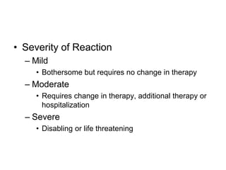 • Severity of Reaction
– Mild
• Bothersome but requires no change in therapy
– Moderate
• Requires change in therapy, additional therapy or
hospitalization
– Severe
• Disabling or life threatening
 