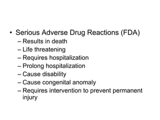 • Serious Adverse Drug Reactions (FDA)
– Results in death
– Life threatening
– Requires hospitalization
– Prolong hospitalization
– Cause disability
– Cause congenital anomaly
– Requires intervention to prevent permanent
injury
 