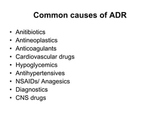 Common causes of ADR
• Anitibiotics
• Antineoplastics
• Anticoagulants
• Cardiovascular drugs
• Hypoglycemics
• Antihypertensives
• NSAIDs/ Anagesics
• Diagnostics
• CNS drugs
 