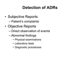 Detection of ADRs
• Subjective Reports
– Patient’s complaints
• Objective Reports
– Direct observation of events
– Abnormal findings
• Physical examinations
• Laboratory tests
• Diagnostic procedures
 