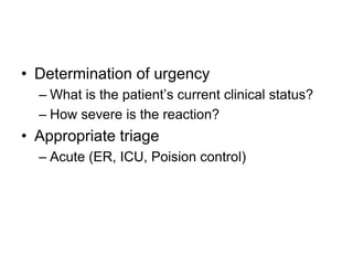 • Determination of urgency
– What is the patient’s current clinical status?
– How severe is the reaction?
• Appropriate triage
– Acute (ER, ICU, Poision control)
 