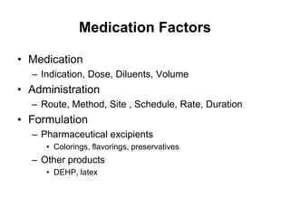 Medication Factors
• Medication
– Indication, Dose, Diluents, Volume
• Administration
– Route, Method, Site , Schedule, Rate, Duration
• Formulation
– Pharmaceutical excipients
• Colorings, flavorings, preservatives
– Other products
• DEHP, latex
 