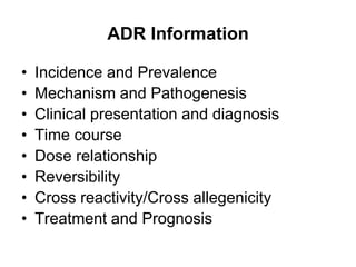 ADR Information
• Incidence and Prevalence
• Mechanism and Pathogenesis
• Clinical presentation and diagnosis
• Time course
• Dose relationship
• Reversibility
• Cross reactivity/Cross allegenicity
• Treatment and Prognosis
 