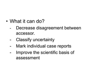 • What it can do?
- Decrease disagreement between
accessor.
- Classify uncertainty
- Mark individual case reports
- Improve the scientific basis of
assessment
 