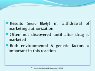 Results (more likely) in withdrawal of
marketing authorization
Often not discovered until after drug is
marketed
Both environmental & genetic factors =
important in this reaction
 www.mcqsinpharmacology.com
 