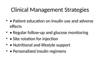 Clinical Management Strategies
• • Patient education on insulin use and adverse
effects
• • Regular follow-up and glucose monitoring
• • Site rotation for injection
• • Nutritional and lifestyle support
• • Personalized insulin regimens
 