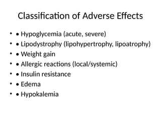 Classification of Adverse Effects
• • Hypoglycemia (acute, severe)
• • Lipodystrophy (lipohypertrophy, lipoatrophy)
• • Weight gain
• • Allergic reactions (local/systemic)
• • Insulin resistance
• • Edema
• • Hypokalemia
 