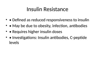 Insulin Resistance
• • Defined as reduced responsiveness to insulin
• • May be due to obesity, infection, antibodies
• • Requires higher insulin doses
• • Investigations: Insulin antibodies, C-peptide
levels
 