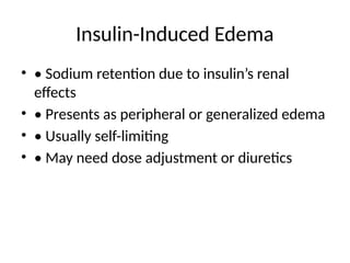 Insulin-Induced Edema
• • Sodium retention due to insulin’s renal
effects
• • Presents as peripheral or generalized edema
• • Usually self-limiting
• • May need dose adjustment or diuretics
 