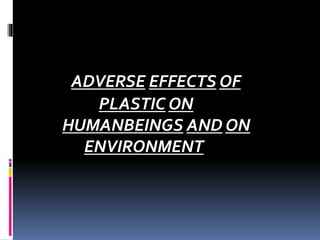ADVERSE EFFECTS OF
PLASTIC ON
HUMANBEINGS AND ON
ENVIRONMENT
 