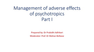 Management of adverse effects
of psychotropics
Part I
Prepared by: Dr Prabidhi Adhikari
Moderator: Prof. Dr Mohan Belbase
 